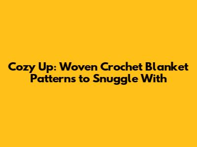 Cozy Up: Woven Crochet Blanket Patterns to Snuggle With