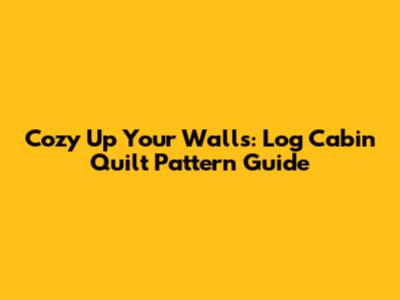 Cozy Up Your Walls: Log Cabin Quilt Pattern Guide