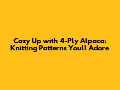 Cozy Up with 4-Ply Alpaca: Knitting Patterns You'll Adore