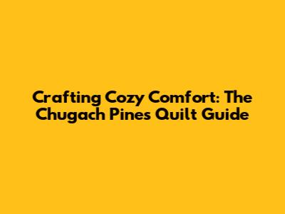 Crafting Cozy Comfort: The Chugach Pines Quilt Guide