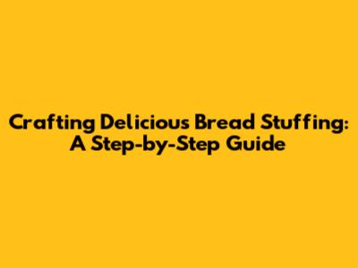 Crafting Delicious Bread Stuffing: A Step-by-Step Guide
