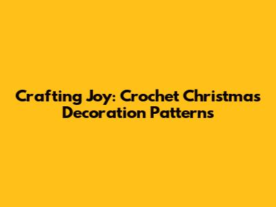 Crafting Joy: Crochet Christmas Decoration Patterns