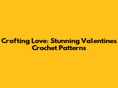 Crafting Love: Stunning Valentine's Crochet Patterns