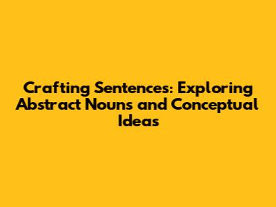 Crafting Sentences: Exploring Abstract Nouns and Conceptual Ideas