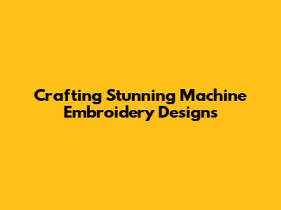 Crafting Stunning Machine Embroidery Designs