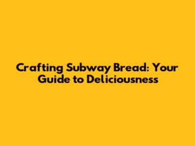 Crafting Subway Bread: Your Guide to Deliciousness