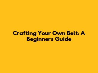 Crafting Your Own Belt: A Beginner's Guide