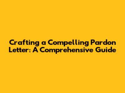 Crafting a Compelling Pardon Letter: A Comprehensive Guide