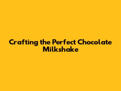 Crafting the Perfect Chocolate Milkshake