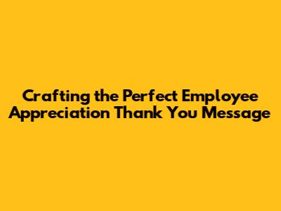 Crafting the Perfect Employee Appreciation Thank You Message