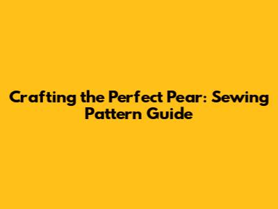 Crafting the Perfect Pear: Sewing Pattern Guide