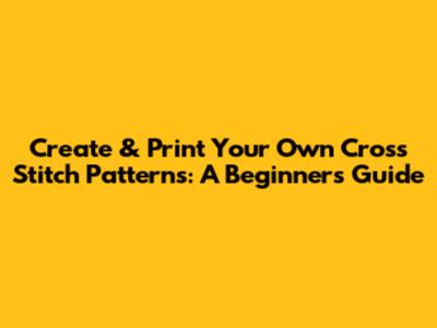 Create & Print Your Own Cross Stitch Patterns: A Beginner's Guide