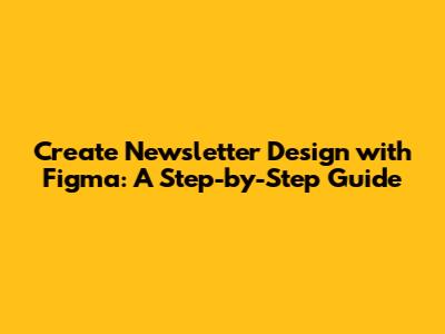 Create Newsletter Design with Figma: A Step-by-Step Guide