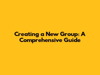 Creating a New Group: A Comprehensive Guide