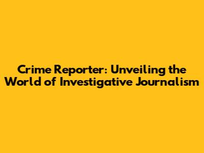 Crime Reporter: Unveiling the World of Investigative Journalism