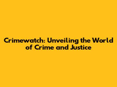 Crimewatch: Unveiling the World of Crime and Justice