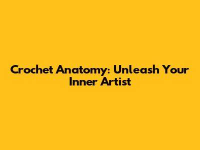 Crochet Anatomy: Unleash Your Inner Artist
