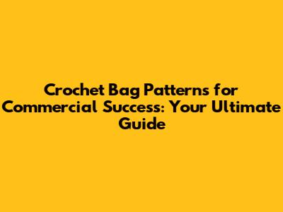 Crochet Bag Patterns for Commercial Success: Your Ultimate Guide