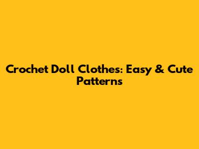 Crochet Doll Clothes: Easy & Cute Patterns