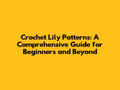Crochet Lily Patterns: A Comprehensive Guide for Beginners and Beyond