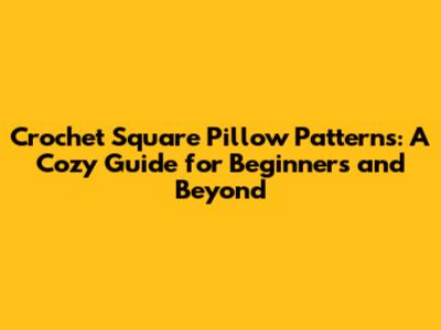 Crochet Square Pillow Patterns: A Cozy Guide for Beginners and Beyond