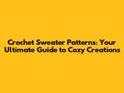 Crochet Sweater Patterns: Your Ultimate Guide to Cozy Creations