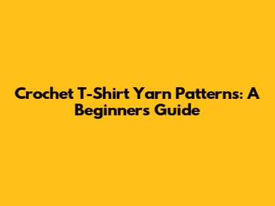 Crochet T-Shirt Yarn Patterns: A Beginner's Guide