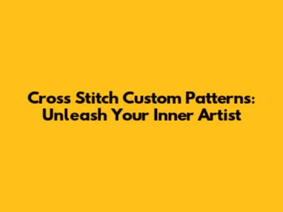 Cross Stitch Custom Patterns: Unleash Your Inner Artist
