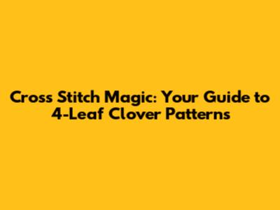 Cross Stitch Magic: Your Guide to 4-Leaf Clover Patterns