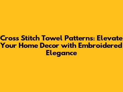Cross Stitch Towel Patterns: Elevate Your Home Decor with Embroidered Elegance