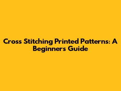 Cross Stitching Printed Patterns: A Beginner's Guide