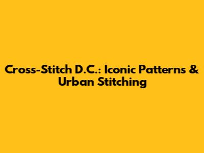 Cross-Stitch D.C.: Iconic Patterns & Urban Stitching