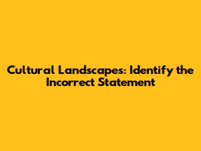 Cultural Landscapes: Identify the Incorrect Statement
