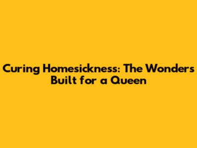 Curing Homesickness: The Wonders Built for a Queen
