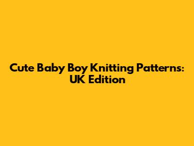 Cute Baby Boy Knitting Patterns: UK Edition