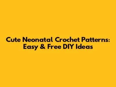 Cute Neonatal Crochet Patterns: Easy & Free DIY Ideas