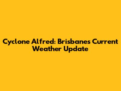 Cyclone Alfred: Brisbane's Current Weather Update