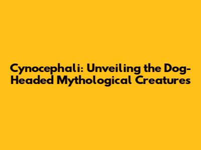 Cynocephali: Unveiling the Dog-Headed Mythological Creatures