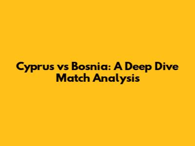 Cyprus vs Bosnia: A Deep Dive Match Analysis