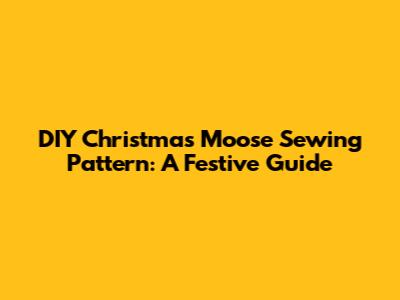 DIY Christmas Moose Sewing Pattern: A Festive Guide