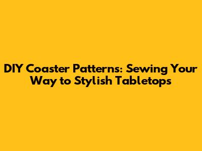 DIY Coaster Patterns: Sewing Your Way to Stylish Tabletops