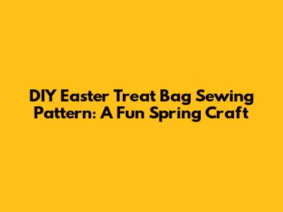 DIY Easter Treat Bag Sewing Pattern: A Fun Spring Craft