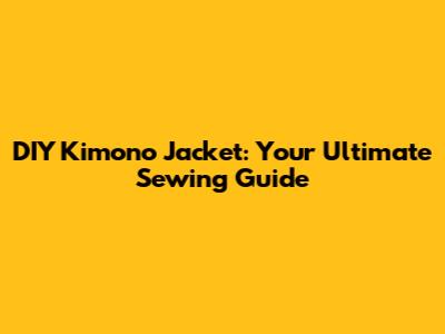 DIY Kimono Jacket: Your Ultimate Sewing Guide