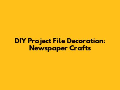 DIY Project File Decoration: Newspaper Crafts
