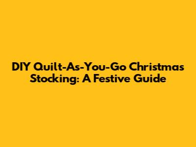 DIY Quilt-As-You-Go Christmas Stocking: A Festive Guide