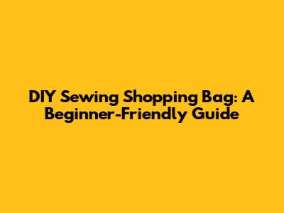 DIY Sewing Shopping Bag: A Beginner-Friendly Guide