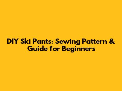 DIY Ski Pants: Sewing Pattern & Guide for Beginners