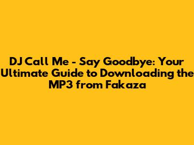 DJ Call Me - Say Goodbye: Your Ultimate Guide to Downloading the MP3 from Fakaza