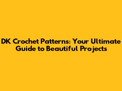 DK Crochet Patterns: Your Ultimate Guide to Beautiful Projects