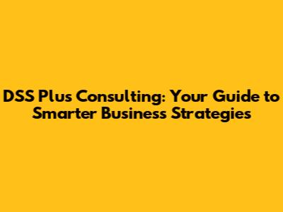 DSS Plus Consulting: Your Guide to Smarter Business Strategies